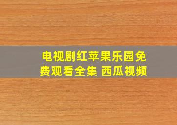 电视剧红苹果乐园免费观看全集 西瓜视频